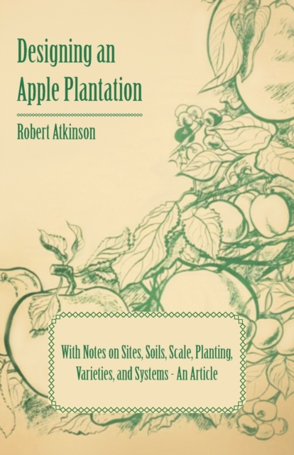 Designing an Apple Plantation with Notes on Sites, Soils, Scale, Planting, Varieties, and Systems - An Article, Paperback / softback Book