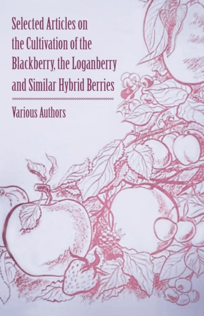 Selected Articles on the Cultivation of the Blackberry, the Loganberry and Similar Hybrid Berries, Paperback / softback Book