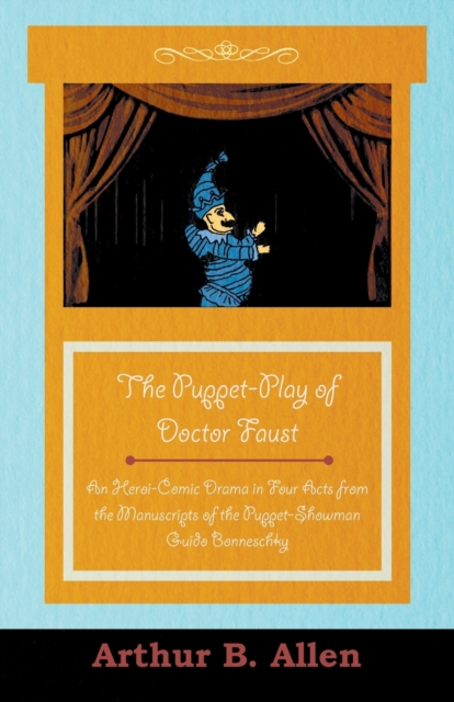 The Puppet-Play of Doctor Faust - An Heroi-Comic Drama in Four Acts from the Manuscripts of the Puppet-Showman Guido Bonneschky, Paperback / softback Book