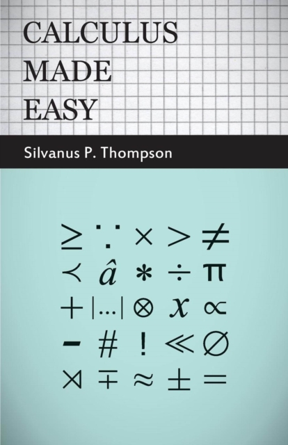 Calculus Made Easy : Being a Very-Simplest Introduction to Those Beautiful Methods of Reckoning Which are Generally Called by the Terrifying Names of the Differential Calculus and the Integral Calculu, EPUB eBook