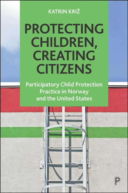 Protecting Children, Creating Citizens : Participatory Child Protection Practice in Norway and the United States, EPUB eBook