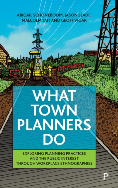 What Town Planners Do : Exploring Planning Practices and the Public Interest through Workplace Ethnographies, Hardback Book