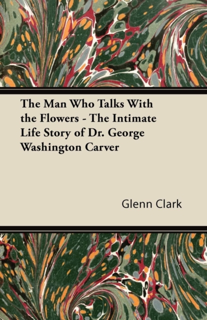The Man Who Talks With the Flowers - The Intimate Life Story of Dr. George Washington Carver, Paperback / softback Book