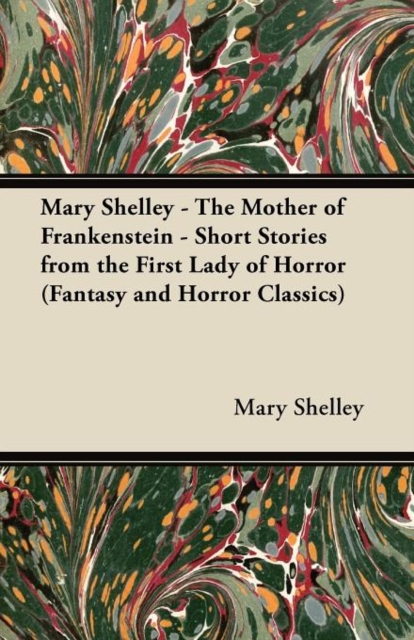 Mary Shelley The Mother of Frankenstein - Short Stories from the First Lady of Horror (Fantasy and Horror Classics), Paperback / softback Book