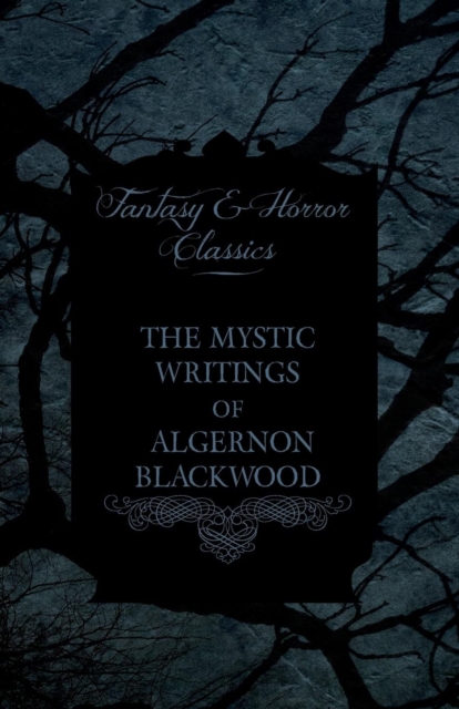 The Mystic Writings of Algernon Blackwood - 14 Short Stories from the Pen of England's Most Prolific Writer of Ghost Stories (Fantasy and Horror Classics), Paperback / softback Book