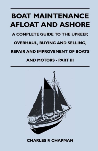 Boat Maintenance Afloat and Ashore - A Complete Guide to the Upkeep, Overhaul, Buying and Selling, Repair and Improvement of Boats and Motors - Part III, Paperback / softback Book