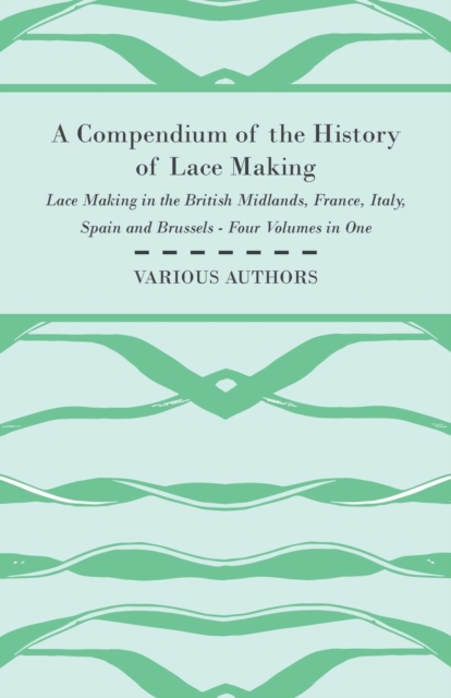 A Compendium of the History of Lace Making - Lace Making in the British Midlands, France, Italy, Spain and Brussels - Four Volumes in One, Paperback / softback Book