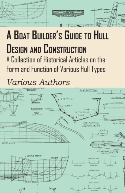A Boat Builder's Guide to Hull Design and Construction - A Collection of Historical Articles on the Form and Function of Various Hull Types, Paperback / softback Book