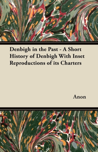 Denbigh in the Past - A Short History of Denbigh With Inset Reproductions of Its Charters, Paperback / softback Book