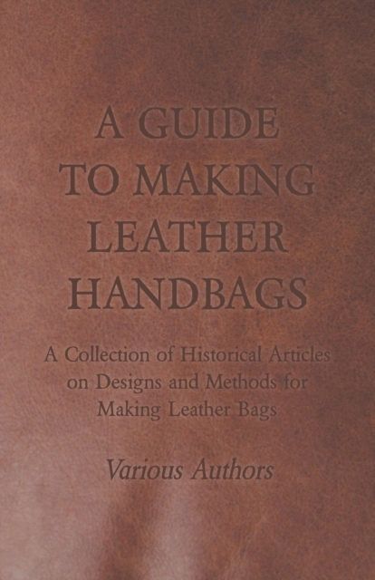 A Guide to Making Leather Handbags - A Collection of Historical Articles on Designs and Methods for Making Leather Bags, Paperback / softback Book