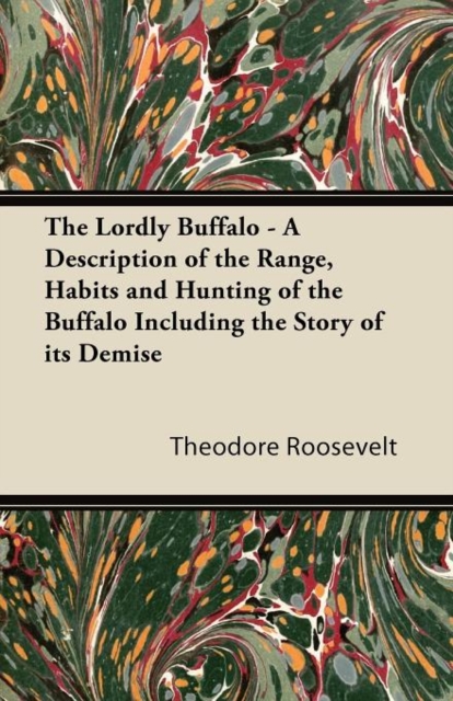 The Lordly Buffalo - A Description of the Range, Habits and Hunting of the Buffalo Including the Story of Its Demise, Paperback / softback Book