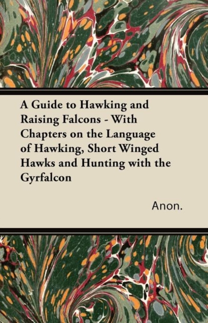 A Guide to Hawking and Raising Falcons - With Chapters on the Language of Hawking, Short Winged Hawks and Hunting with the Gyrfalcon, Paperback / softback Book