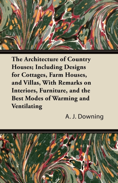 The Architecture of Country Houses; Including Designs for Cottages, Farm Houses, and Villas, With Remarks on Interiors, Furniture, and the Best Modes of Warming and Ventilating, Paperback / softback Book