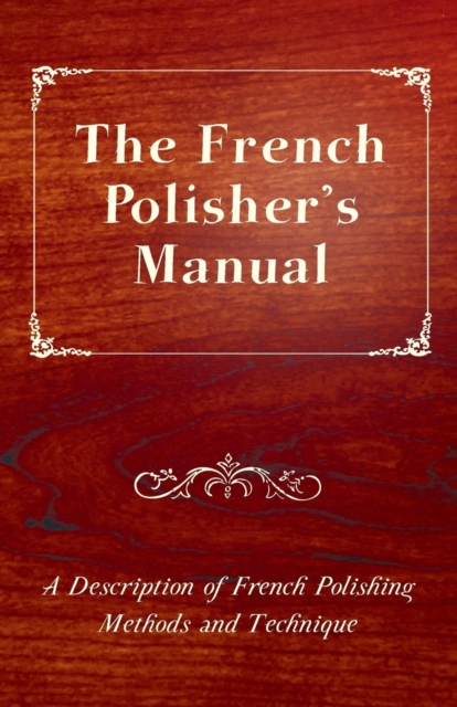 The French Polisher's Manual - A Description of French Polishing Methods and Technique, Paperback / softback Book