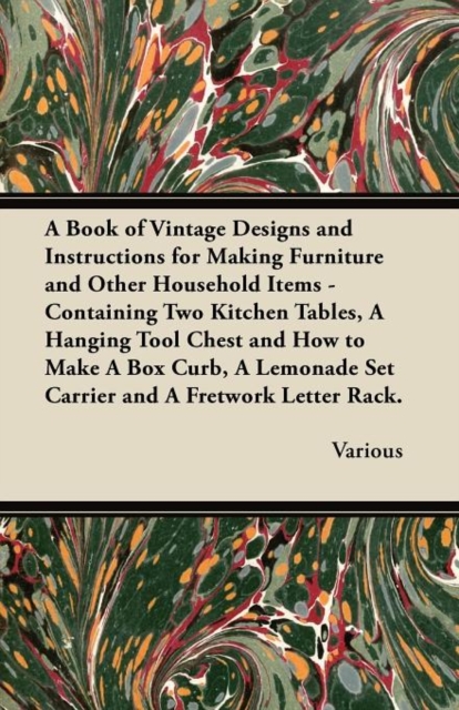 A Book of Vintage Designs and Instructions for Making Furniture and Other Household Items - Containing Two Kitchen Tables, A Hanging Tool Chest and How to Make A Box Curb, A Lemonade Set Carrier and A, Paperback / softback Book