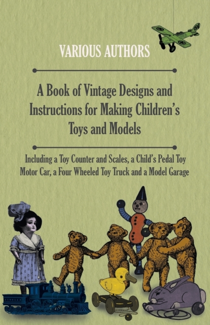 A Book of Vintage Designs and Instructions for Making Children's Toys and Models - Including A Toy Counter and Scales, A Child's Pedal Toy Motor Car and A Model Garage., Paperback / softback Book