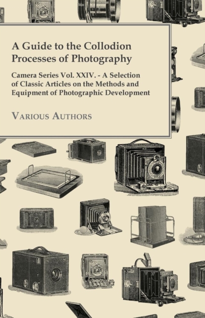 A Guide to the Collodion Processes of Photography - Camera Series Vol. XXIV. - A Selection of Classic Articles on the Methods and Equipment of Photographic Development, Paperback / softback Book