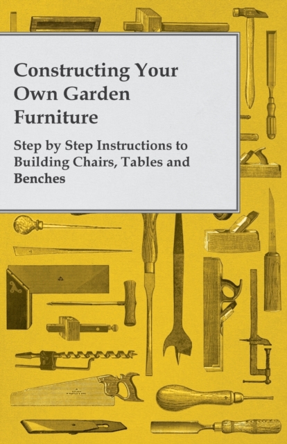 Constructing Your Own Garden Furniture - Step by Step Instructions to Building Chairs, Tables and Benches, Paperback / softback Book