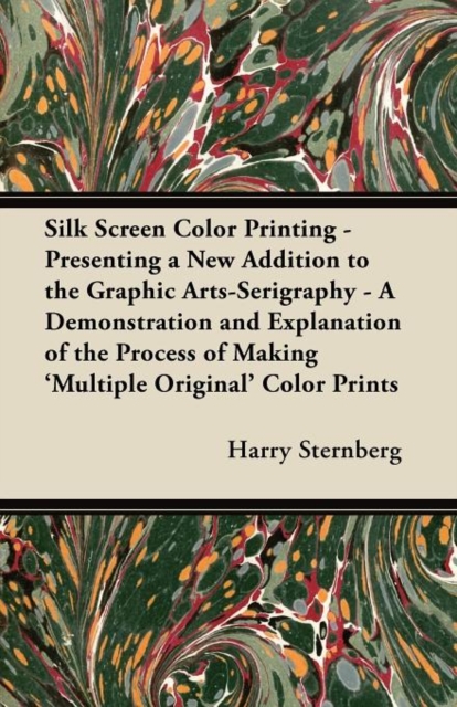 Silk Screen Color Printing - Presenting a New Addition to the Graphic Arts-Serigraphy - A Demonstration and Explanation of the Process of Making 'Multiple Original' Color Prints, Paperback / softback Book