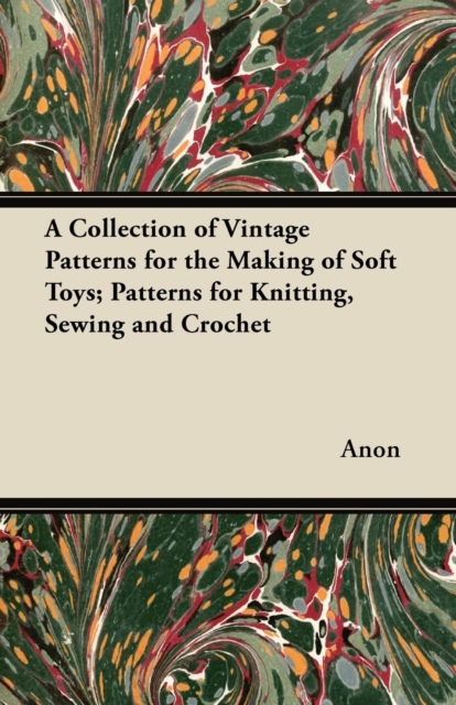 A Collection of Vintage Patterns for the Making of Soft Toys; Patterns for Knitting, Sewing and Crochet, Paperback / softback Book