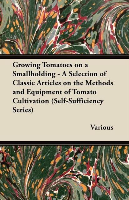 Growing Tomatoes on a Smallholding - A Selection of Classic Articles on the Methods and Equipment of Tomato Cultivation (Self-Sufficiency Series), Paperback / softback Book