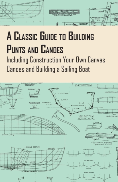A Classic Guide to Building Punts and Canoes - Including Construction Your Own Canvas Canoes and Building a Sailing Boat, Paperback / softback Book