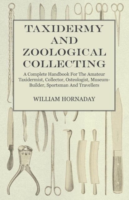 Taxidermy and Zoological Collecting - A Complete Handbook for the Amateur Taxidermist. Collector, Osteologist, Museum-Builder, Sportsman, and Traveller - With Chapters on Collecting and Preserving Ins, Paperback / softback Book