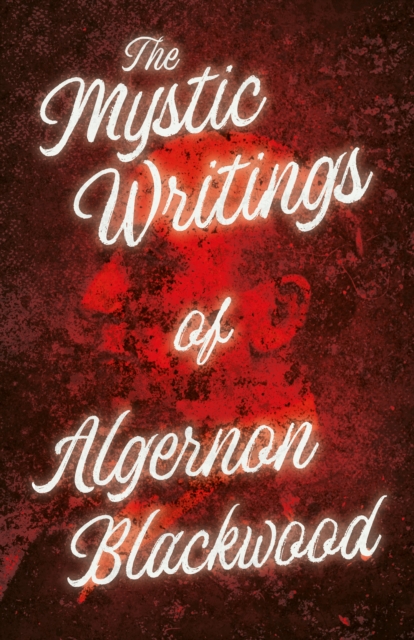 The Mystic Writings of Algernon Blackwood : 14 Short Stories from the Pen of England's Most Prolific Writer of Ghost Stories, EPUB eBook