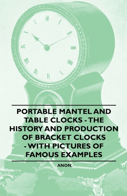 Portable Mantel and Table Clocks - The History and Production of Bracket Clocks - With Pictures of Famous Examples, EPUB eBook