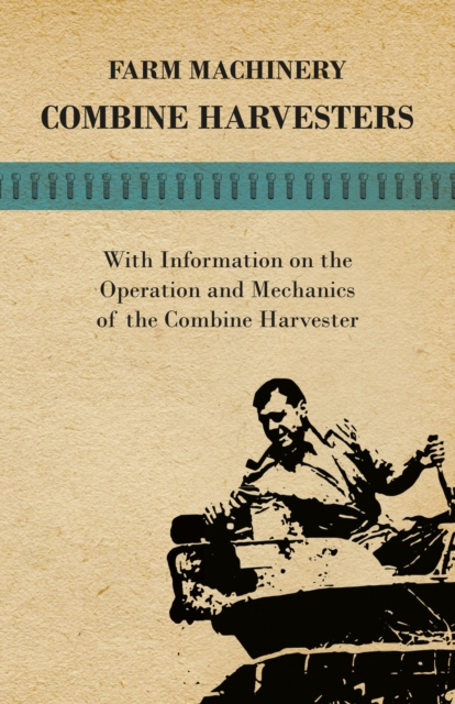 Farming Machinery - Combine Harvesters - With Information on the Operation and Mechanics of the Combine Harvester, EPUB eBook