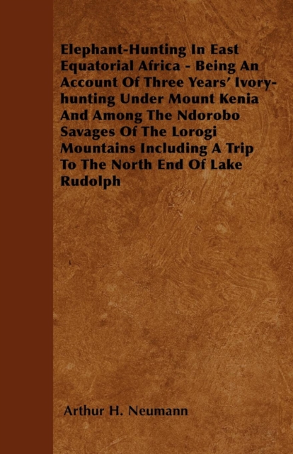Elephant-Hunting In East Equatorial Africa : Being An Account Of Three Years' Ivory-hunting Under Mount Kenia And Among The Ndorobo Savages Of The Lorogi Mountains Including A Trip To The North End Of, EPUB eBook