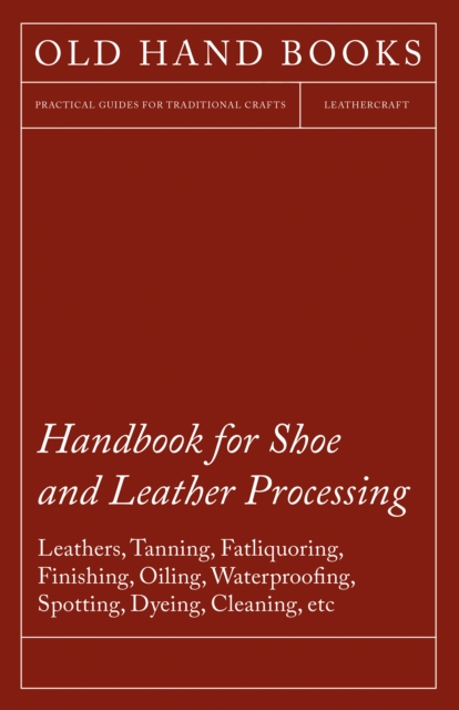Handbook for Shoe and Leather Processing - Leathers, Tanning, Fatliquoring, Finishing, Oiling, Waterproofing, Spotting, Dyeing, Cleaning, Polishing, R, EPUB eBook