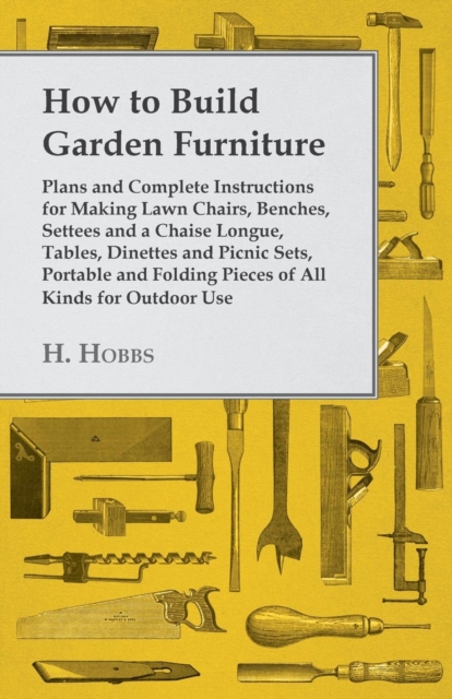 How to Build Garden Furniture : Plans and Complete Instructions for Making Lawn Chairs, Benches, Settees and a Chaise Longue, Tables, Dinettes and Picnic Sets, Portable and Folding Pieces of All Kinds, EPUB eBook