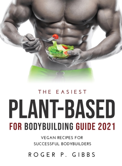 The Easiest Plant-Based for Bodybuilding Guide 2021 : Vegan Recipes for Successful Bodybuilders., Hardback Book