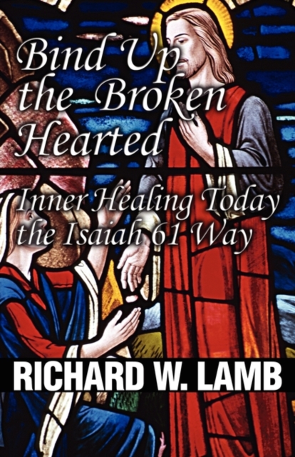 Bind Up the Broken Hearted : Inner Healing Today the Isaiah 61 Way, Paperback Book