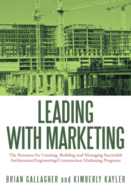 Leading with Marketing : The Resource for Creating, Building and Managing Successful Architecture/Engineering/Construction Marketing Programs, Paperback / softback Book