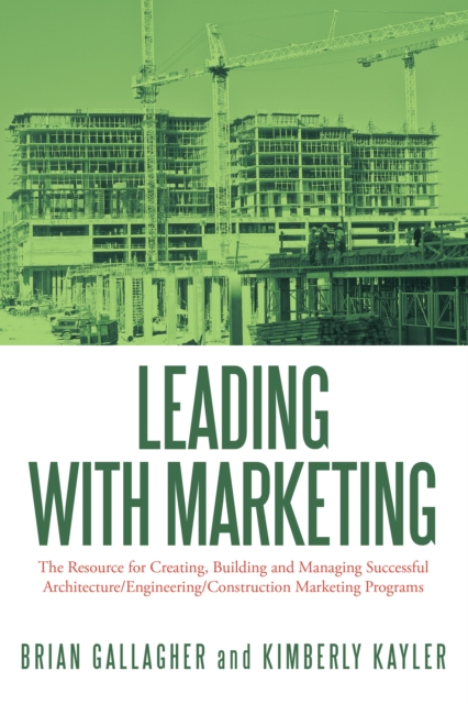 Leading with Marketing : The Resource for Creating, Building and Managing Successful Architecture/Engineering/Construction Marketing Programs, EPUB eBook