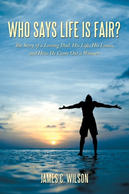 Who Says Life is Fair? : The Story of a Loving Dad. His Life, His Losses, and How He Came Out a Winner., Hardback Book