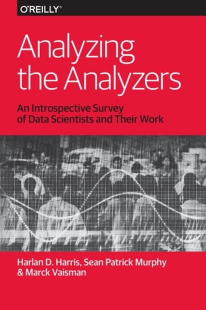 Analyzing the Analyzers : An Introspective Survey of Data Scientists and Their Work, Paperback / softback Book