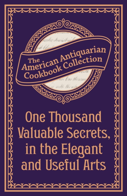 One Thousand Valuable Secrets, in the Elegant and Useful Arts : Collected from the Practice of the Best Artists and Containing an Account of the Various Methods, EPUB eBook