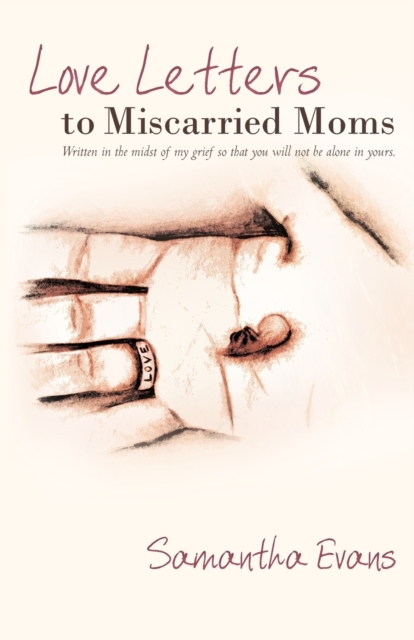 Love Letters to Miscarried Moms : Written in the Midst of My Grief So That You Will Not be Alone in Yours., Paperback / softback Book