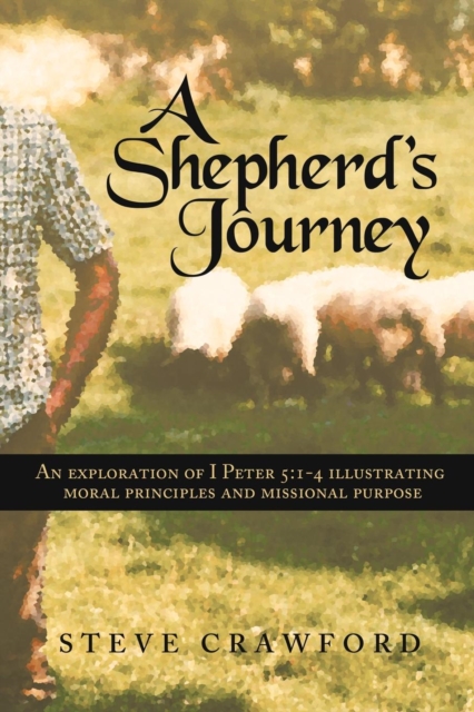 A Shepherd's Journey : An Explortion of I Peter 5:1-4 Illustrating Moral Principles and Missional Purpose, Paperback / softback Book