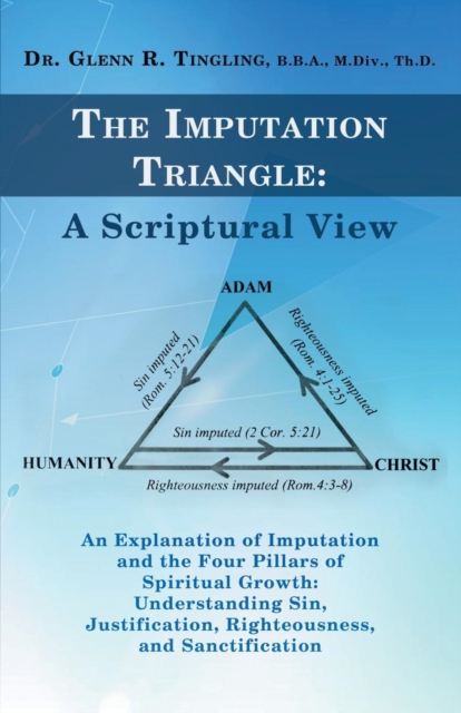 The Imputation Triangle : A Scriptural View: An Explanation of Imputation and the Four Pillars of Spiritual Growth: Understanding Sin, Justification, Righteousness, and Sanctification, Paperback / softback Book