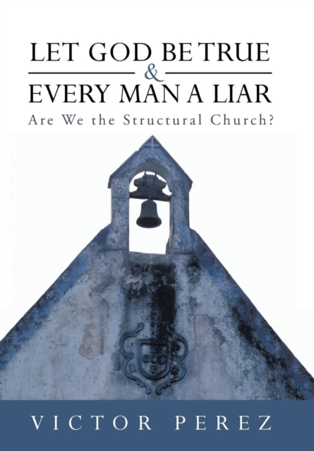 Let God Be True and Every Man a Liar : Are We the Structural Church?, Hardback Book