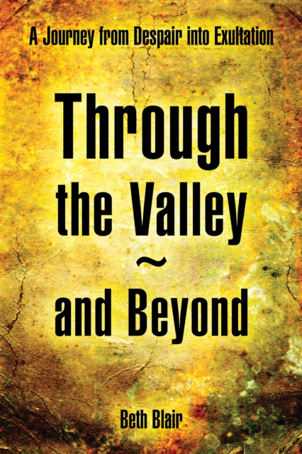 Through the Valley~And Beyond : A Journey from Despair into Exultation, EPUB eBook