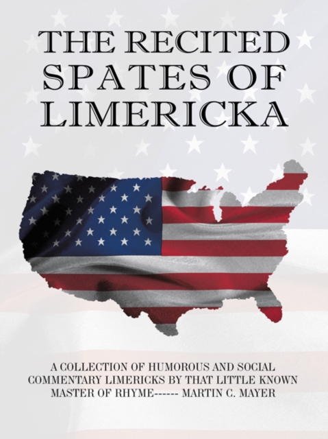 The Recited Spates of Limericka : A Collection of Humorous and Social Commentary Limericks by That Little Known Master of Rhyme------ Martin C. Mayer, EPUB eBook