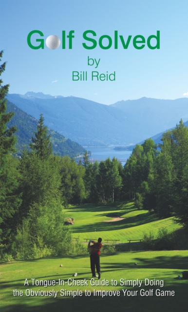 Golf Solved : A Tongue-In-Cheek Guide to Simply Doing the Obviously Simple to Improve Your Golf Game, EPUB eBook