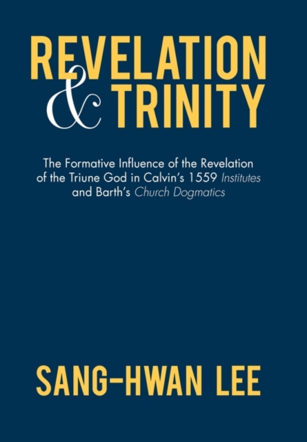 Revelation and Trinity : The Formative Influence of the Revelation of the Triune God in Calvin's 1559 Institutes and Barth's Church Dogmatics, Hardback Book