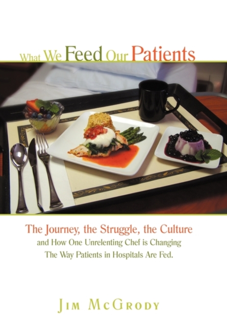 What We Feed Our Patients : The Journey, the Struggle, the Culture and How One Unrelenting Chef Is Changing the Way Patients in Hospitals Are Fed, Paperback / softback Book