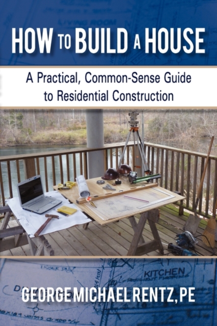 How to Build a House : A Practical, Common-Sense Guide to Residential Construction, Hardback Book